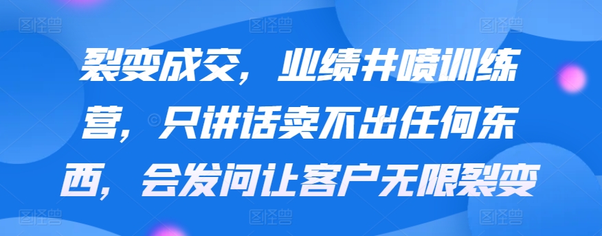 裂变成交，业绩井喷训练营，只讲话卖不出任何东西，会发问让客户无限裂变,速发云资源网