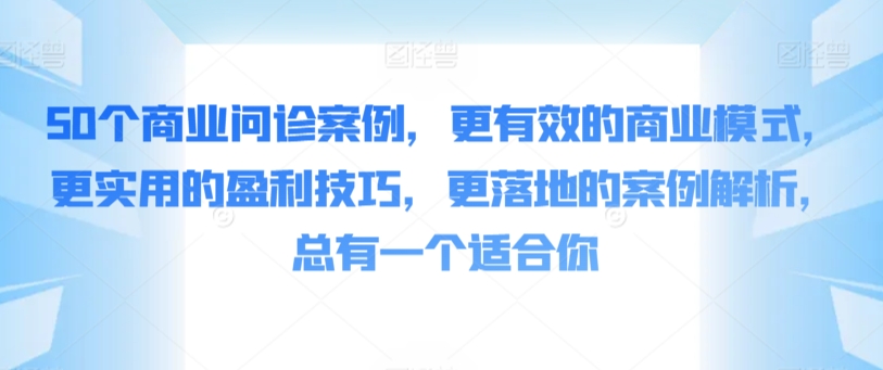 50个商业问诊案例，更有效的商业模式，更实用的盈利技巧，更落地的案例解析，总有一个适合你,速发云资源网