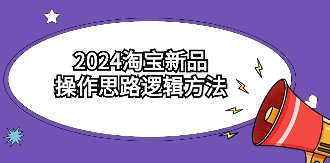 2024淘宝新品操作思路逻辑方法（6节视频课）,速发云资源网