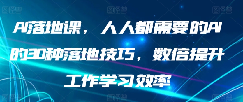 AI落地课，人人都需要的AI的30种落地技巧，数倍提升工作学习效率,速发云资源网