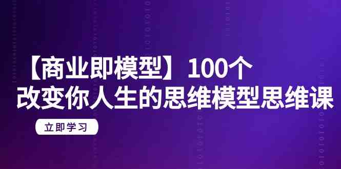 【商业即模型】100个改变你人生的思维模型思维课（20节课）,速发云资源网