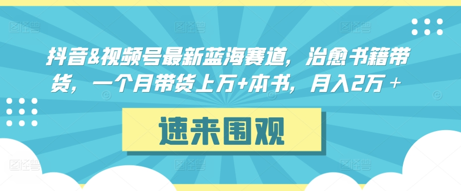 抖音&视频号最新蓝海赛道，治愈书籍带货，一个月带货上万+本书，月入2万＋,速发云资源网