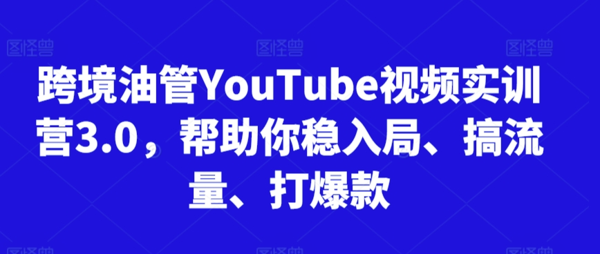 跨境油管YouTube视频实训营3.0，帮助你稳入局、搞流量、打爆款,速发云资源网