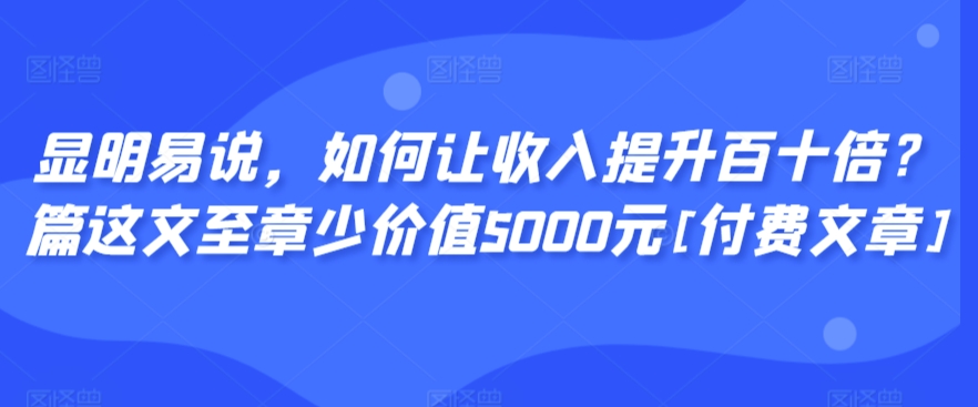 显明易说，如何让收入提升百十倍？‮篇这‬文‮至章‬少价值5000元[付费文章],速发云资源网