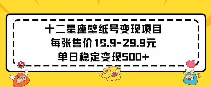 十二星座壁纸号变现项目每张售价19元单日稳定变现500+以上,速发云资源网