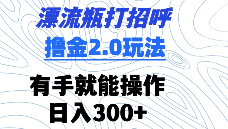 漂流瓶打招呼撸金2.0玩法，有手就能做，日入300+,速发云资源网