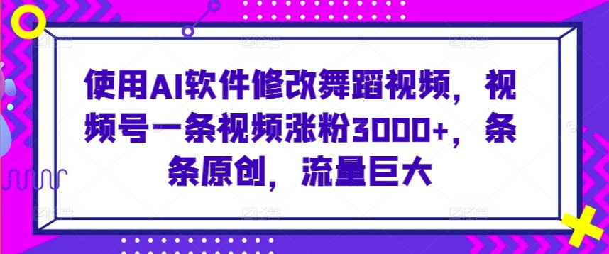 使用AI软件修改舞蹈视频，视频号一条视频涨粉3000+，条条原创，流量巨大,速发云资源网