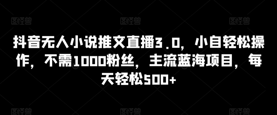 抖音无人小说推文直播3.0，小自轻松操作，不需1000粉丝，主流蓝海项目，每天轻松500+,速发云资源网