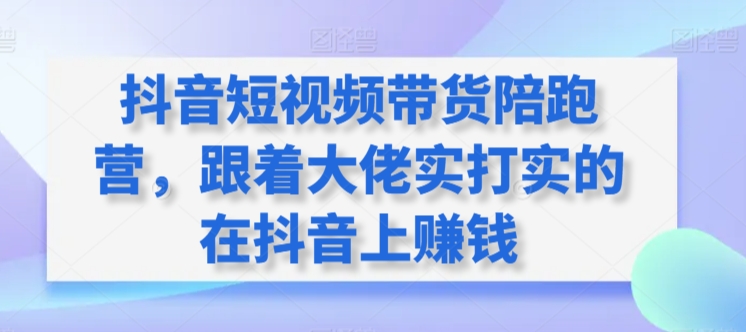 抖音短视频带货陪跑营，跟着大佬实打实的在抖音上赚钱,速发云资源网