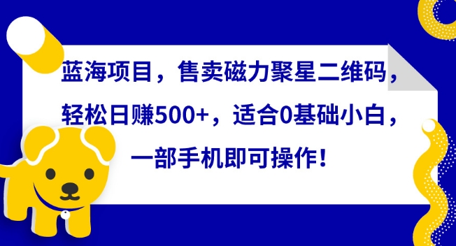 蓝海项目，售卖磁力聚星二维码，轻松日赚500+，适合0基础小白，一部手机即可操作,速发云资源网