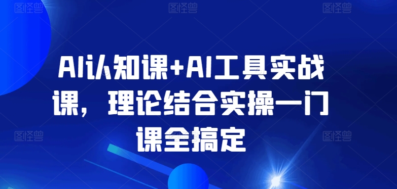 AI认知课+AI工具实战课，理论结合实操一门课全搞定,速发云资源网