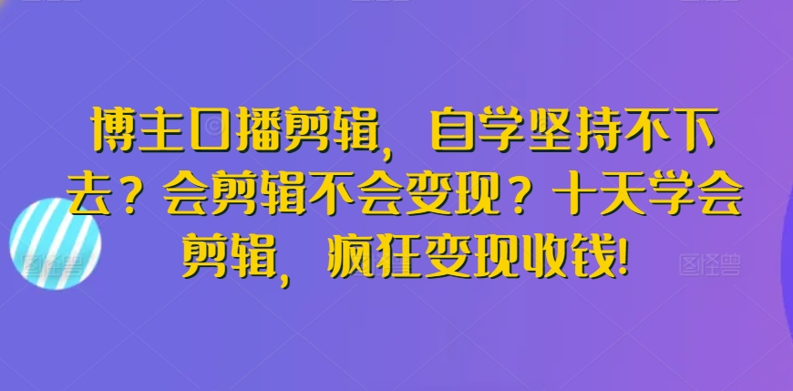 博主口播剪辑，自学坚持不下去？会剪辑不会变现？十天学会剪辑，疯狂变现收钱!,速发云资源网