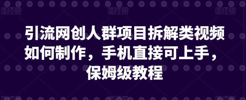 引流网创人群项目拆解类视频如何制作，手机直接可上手，保姆级教程,速发云资源网