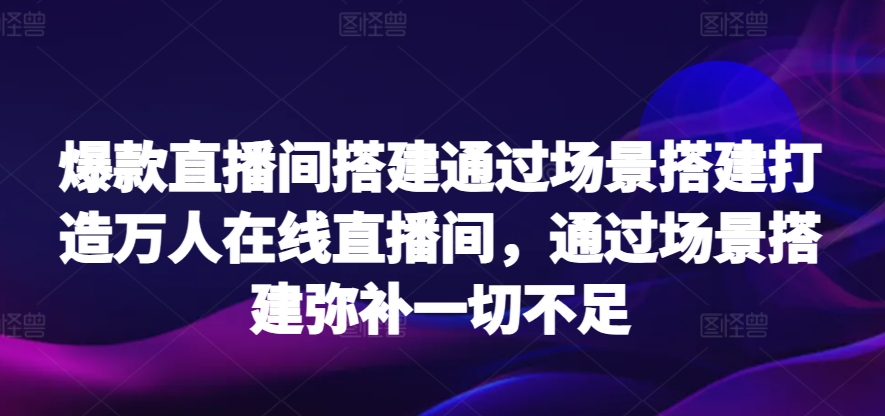 爆款直播间搭建通过场景搭建打造万人在线直播间，通过场景搭建弥补一切不足,速发云资源网