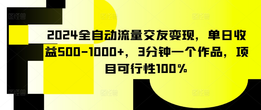 2024全自动流量交友变现，单日收益500-1000+，3分钟一个作品，项目可行性100%,速发云资源网