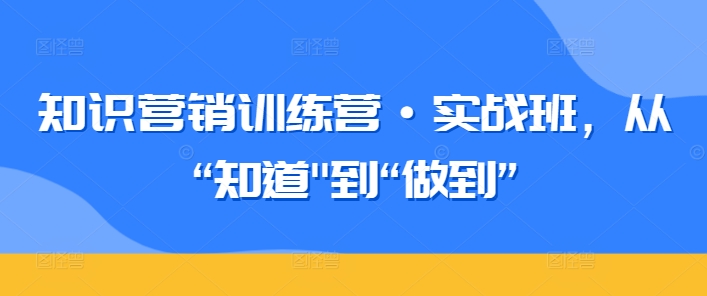 知识营销训练营·实战班，从“知道”到“做到”,速发云资源网