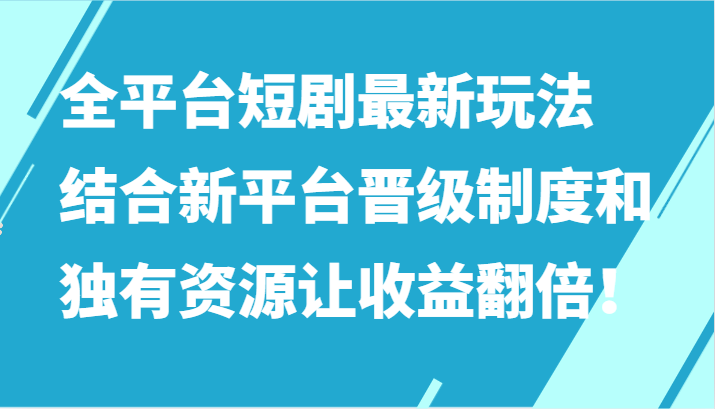 全平台短剧最新玩法，结合新平台晋级制度和独有资源让收益翻倍！,速发云资源网