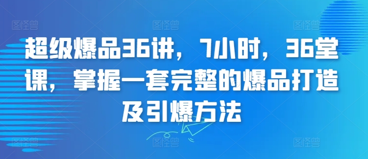 超级爆品36讲，7小时，36堂课，掌握一套完整的爆品打造及引爆方法,速发云资源网