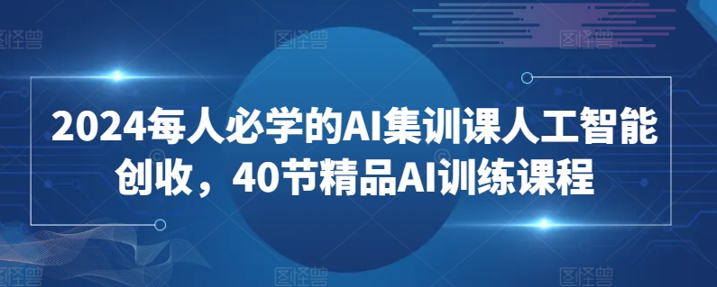 2024每人必学的AI集训课人工智能创收，40节精品AI训练课程,速发云资源网