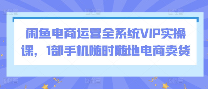 闲鱼电商运营全系统VIP实操课，1部手机随时随地电商卖货,速发云资源网