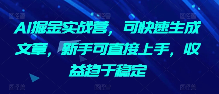AI掘金实战营，可快速生成文章，新手可直接上手，收益趋于稳定,速发云资源网