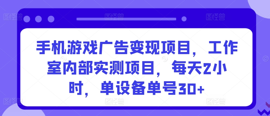 手机游戏广告变现项目，工作室内部实测项目，每天2小时，单设备单号30+,速发云资源网