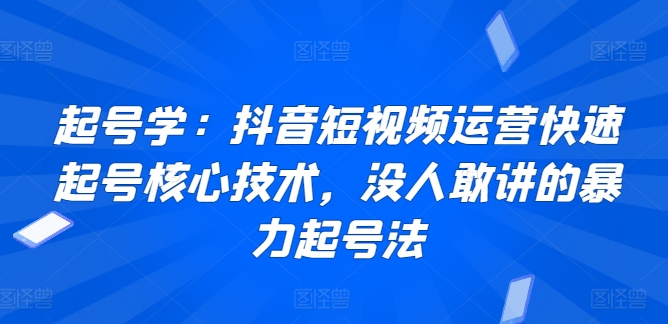 起号学：抖音短视频运营快速起号核心技术，没人敢讲的暴力起号法,速发云资源网
