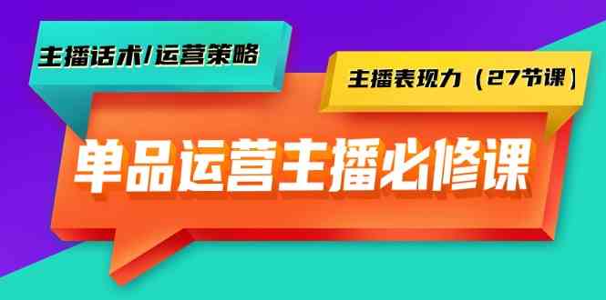 单品运营实操主播必修课：主播话术/运营策略/主播表现力（27节课）,速发云资源网