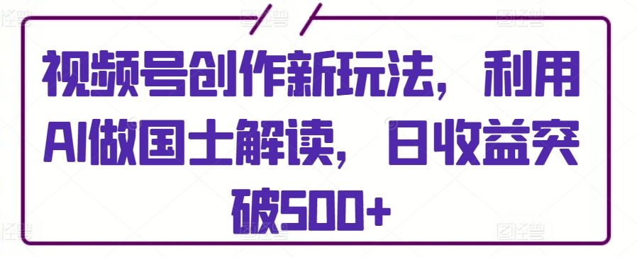 视频号创作新玩法，利用AI做国士解读，日收益突破500+,速发云资源网