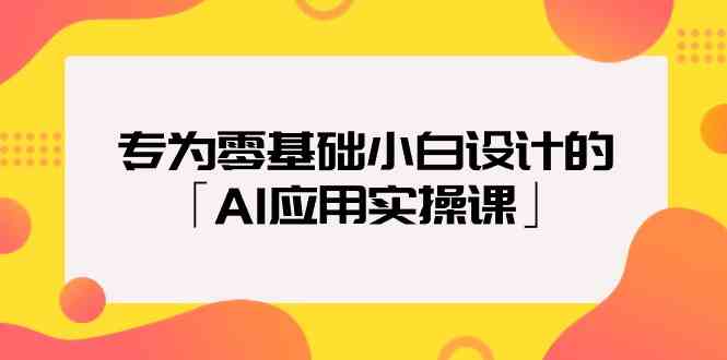 专为零基础小白设计的「AI应用实操课」,速发云资源网