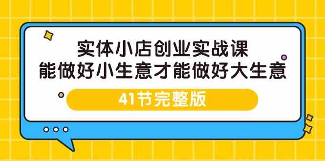 实体小店创业实战课，能做好小生意才能做好大生意-41节完整版,速发云资源网