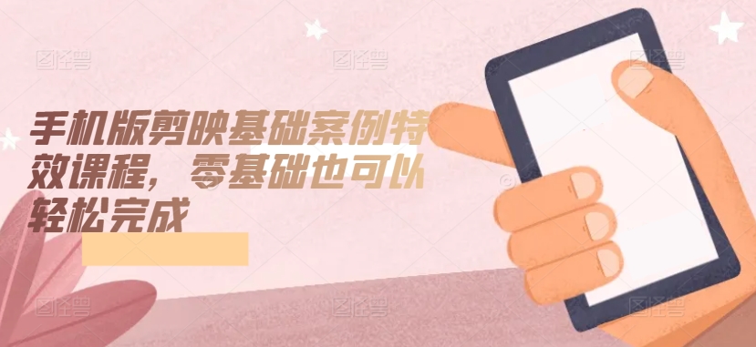 手机版剪映基础案例特效课程，零基础也可以轻松完成,速发云资源网