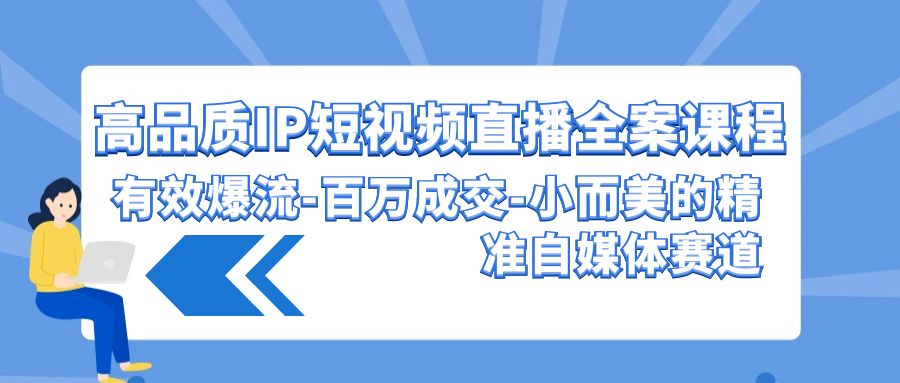 高品质IP短视频直播全案课程，有效爆流百万成交，小而美的精准自媒体赛道,速发云资源网