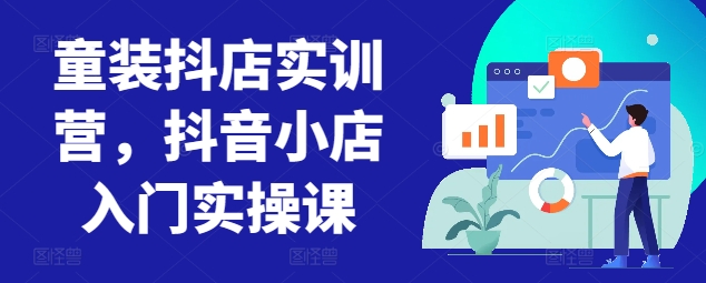 童装抖店实训营，抖音小店入门实操课,速发云资源网