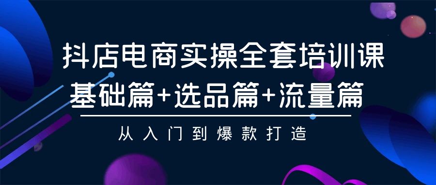 抖店电商实操全套培训课：基础篇+选品篇+流量篇，从入门到爆款打造,速发云资源网