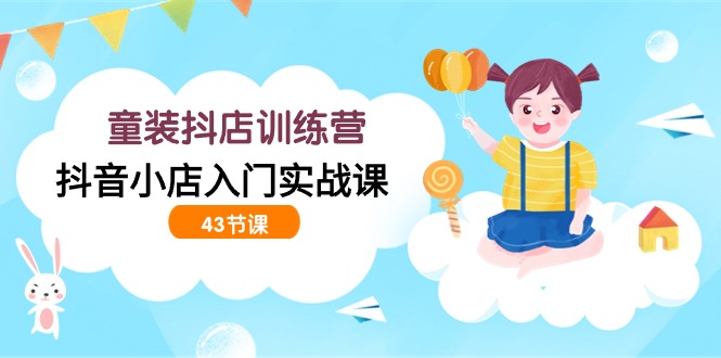 童装抖店训练营，抖音小店入门实战课（43节课）,速发云资源网