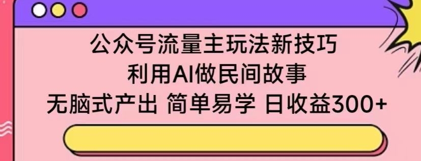 公众号流量主玩法新技巧，利用AI做民间故事 ，无脑式产出，简单易学，日收益300+,速发云资源网