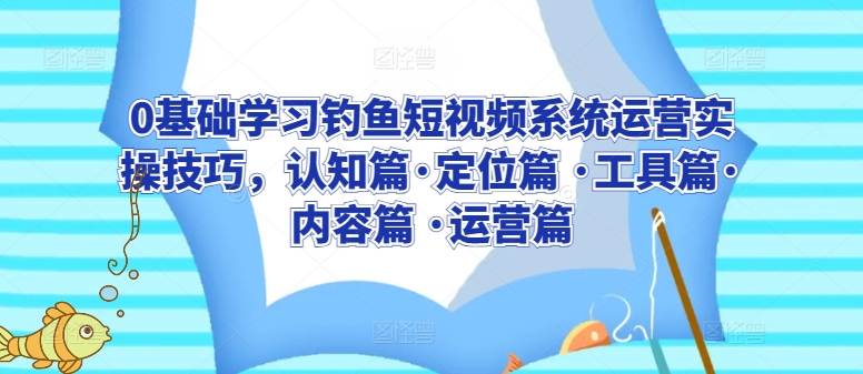 0基础学习钓鱼短视频系统运营实操技巧，认知篇·定位篇 ·工具篇·内容篇 ·运营篇,速发云资源网