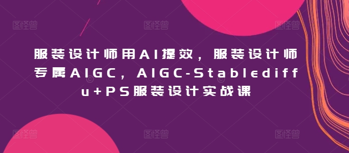 服装设计师用AI提效，服装设计师专属AIGC，AIGC-Stablediffu+PS服装设计实战课,速发云资源网