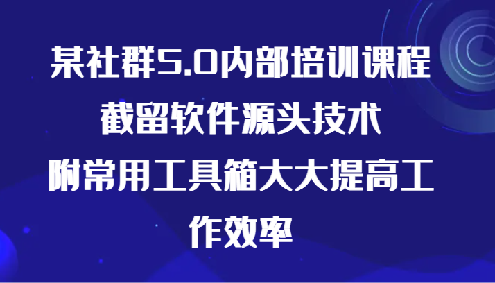 某社群5.0内部培训课程，截留软件源头技术，附常用工具箱大大提高工作效率,速发云资源网