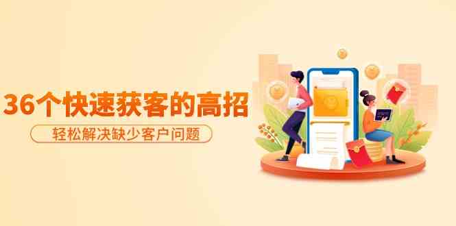 分享36个快速获客的高招：轻松解决缺少客户问题，有效才是硬道理,速发云资源网