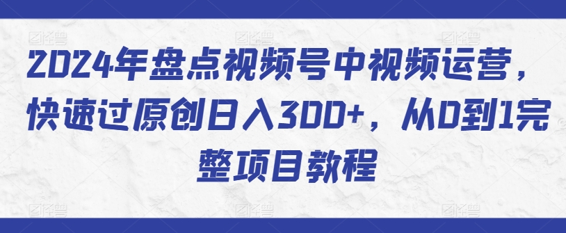 2024年盘点视频号中视频运营，快速过原创日入300+，从0到1完整项目教程,速发云资源网