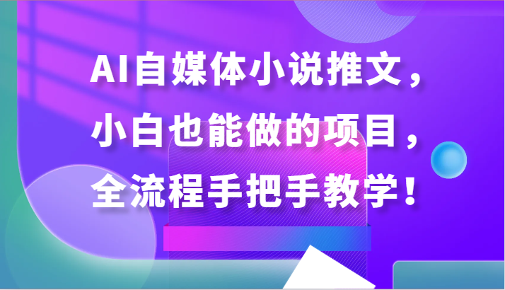 AI自媒体小说推文，小白也能做的项目，全流程手把手教学！,速发云资源网