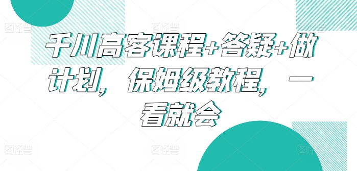 千川高客课程+答疑+做计划，保姆级教程，一看就会,速发云资源网