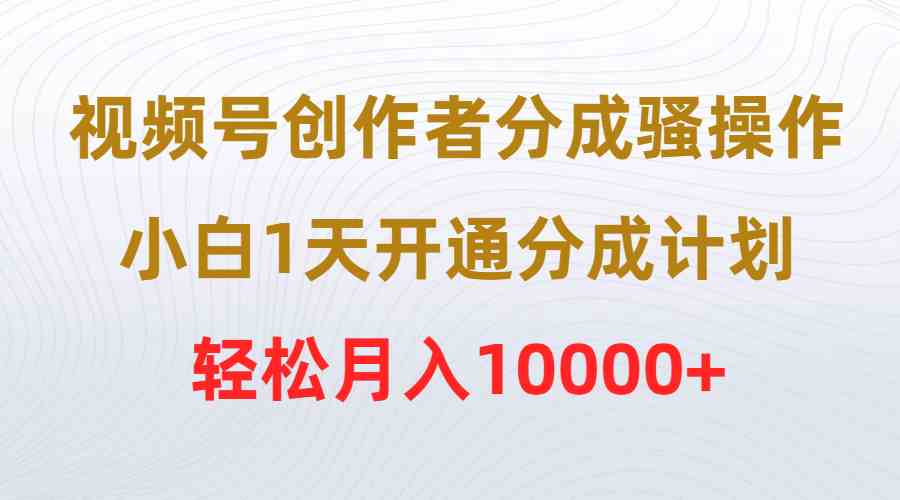 （9656期）视频号创作者分成骚操作，小白1天开通分成计划，轻松月入10000+,速发云资源网