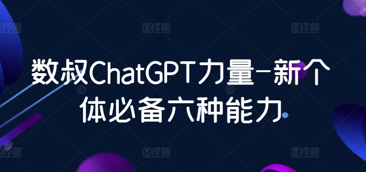 数叔ChatGPT力量-新个体必备六种能力,速发云资源网