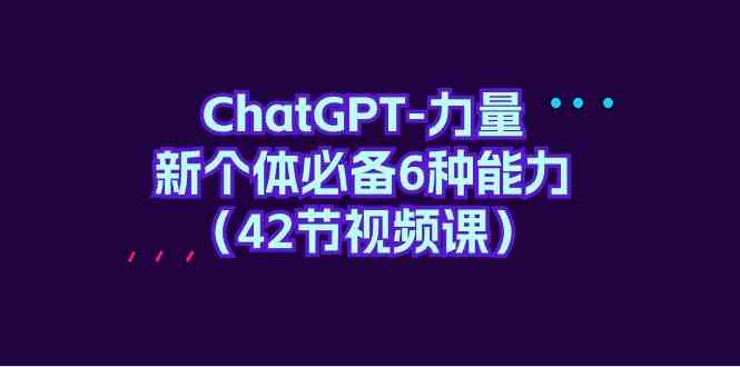 ChatGPT力量-新个体必备6种能力（42节视频课）,速发云资源网