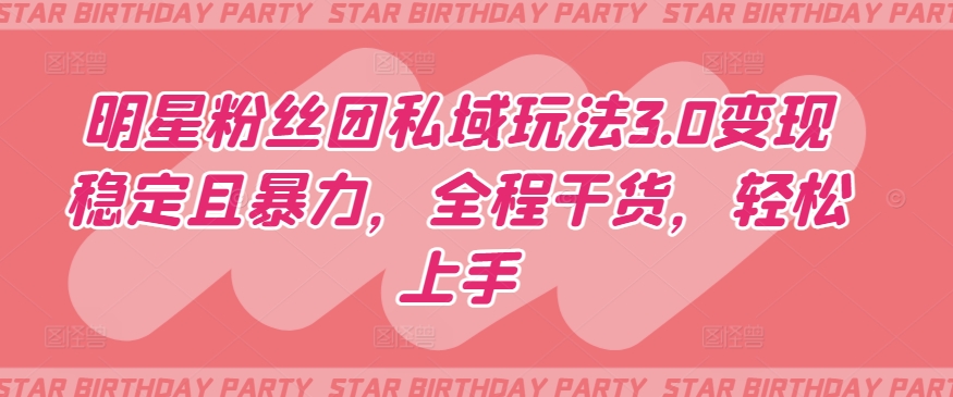 明星粉丝团私域玩法3.0变现稳定且暴力，全程干货，轻松上手,速发云资源网