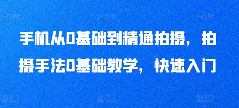 手机从0基础到精通拍摄，拍摄手法0基础教学，快速入门,速发云资源网