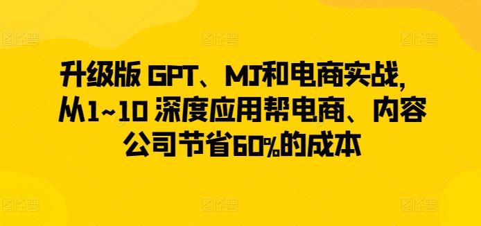 升级版 GPT、MJ和电商实战，从1~10 深度应用帮电商、内容公司节省60%的成本,速发云资源网